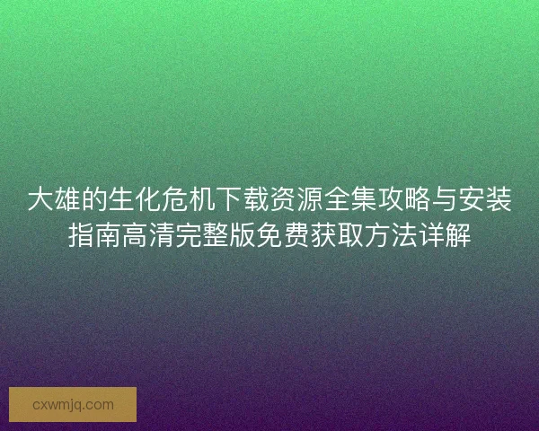 大雄的生化危机下载资源全集攻略与安装指南高清完整版免费获取方法详解