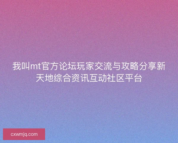 我叫mt官方论坛玩家交流与攻略分享新天地综合资讯互动社区平台