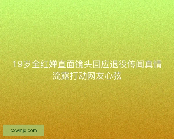 19岁全红婵直面镜头回应退役传闻真情流露打动网友心弦