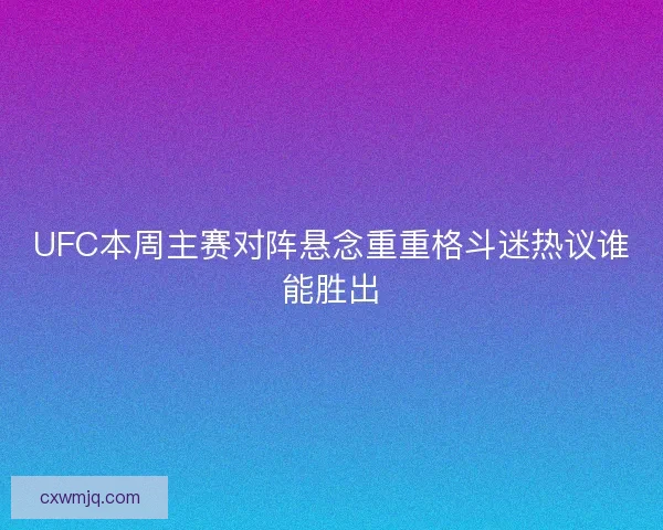 UFC本周主赛对阵悬念重重格斗迷热议谁能胜出