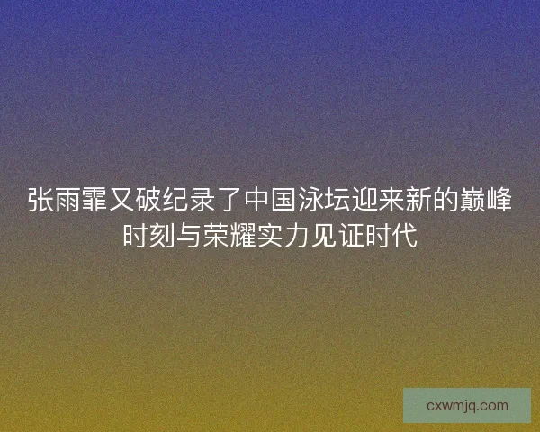 张雨霏又破纪录了中国泳坛迎来新的巅峰时刻与荣耀实力见证时代